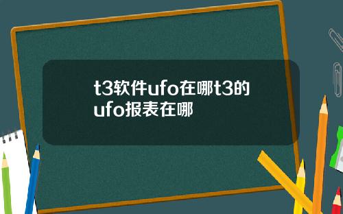 t3软件ufo在哪t3的ufo报表在哪