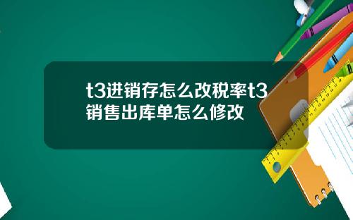 t3进销存怎么改税率t3销售出库单怎么修改