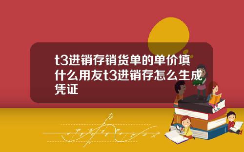 t3进销存销货单的单价填什么用友t3进销存怎么生成凭证