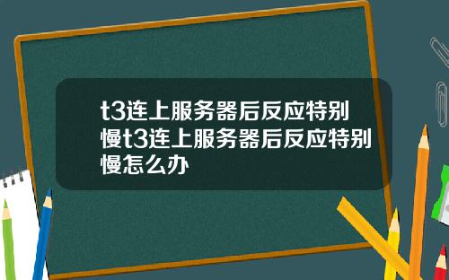 t3连上服务器后反应特别慢t3连上服务器后反应特别慢怎么办