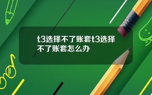 t3选择不了账套t3选择不了账套怎么办