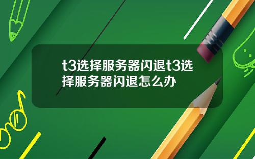 t3选择服务器闪退t3选择服务器闪退怎么办