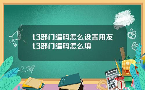 t3部门编码怎么设置用友t3部门编码怎么填
