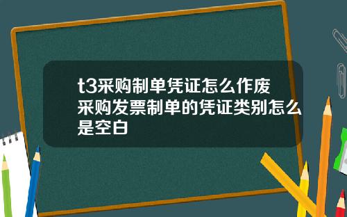 t3采购制单凭证怎么作废采购发票制单的凭证类别怎么是空白
