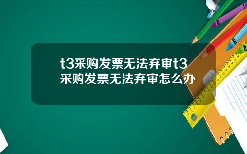 t3采购发票无法弃审t3采购发票无法弃审怎么办