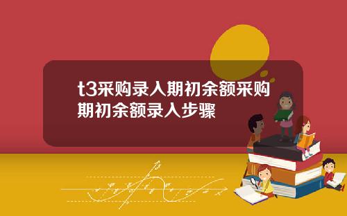 t3采购录入期初余额采购期初余额录入步骤