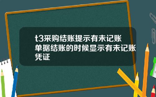 t3采购结账提示有未记账单据结账的时候显示有未记账凭证