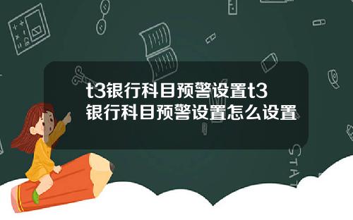 t3银行科目预警设置t3银行科目预警设置怎么设置
