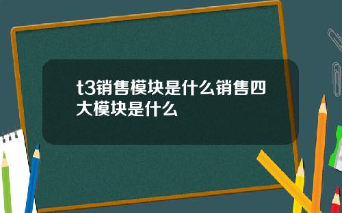 t3销售模块是什么销售四大模块是什么