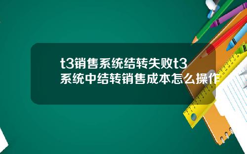 t3销售系统结转失败t3系统中结转销售成本怎么操作