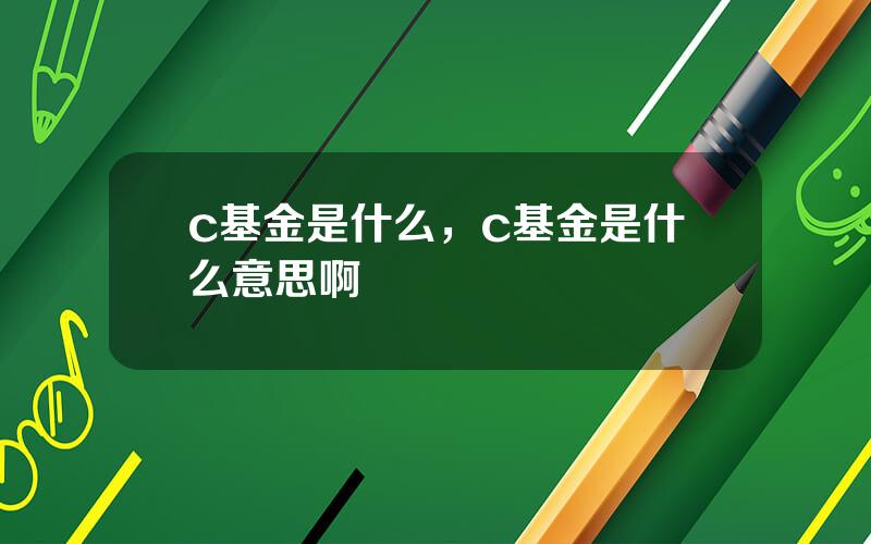 c基金是什么，c基金是什么意思啊