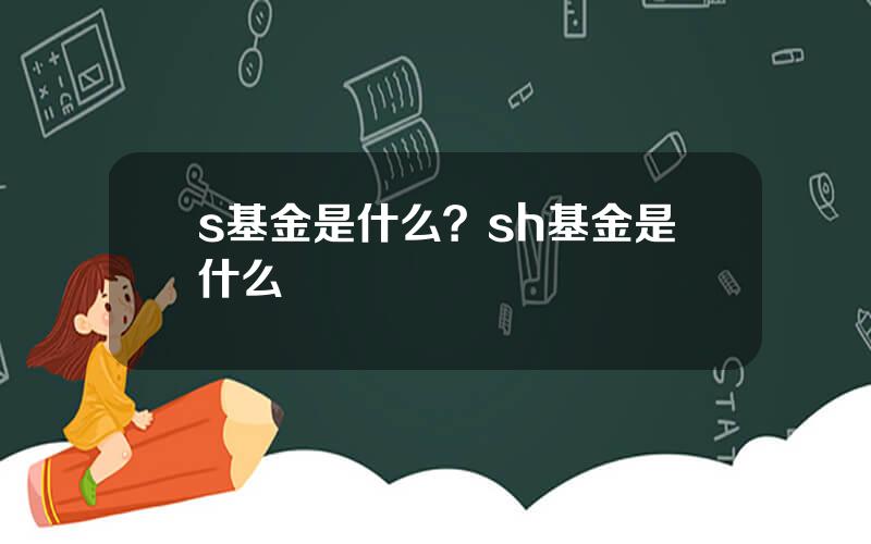s基金是什么？sh基金是什么