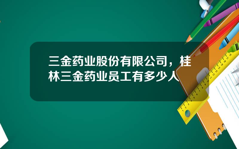 三金药业股份有限公司，桂林三金药业员工有多少人