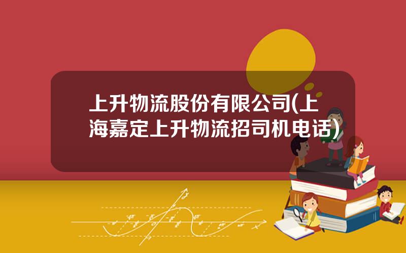 上升物流股份有限公司(上海嘉定上升物流招司机电话)