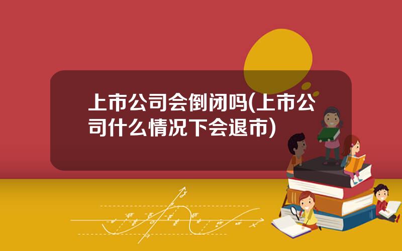 上市公司会倒闭吗(上市公司什么情况下会退市)