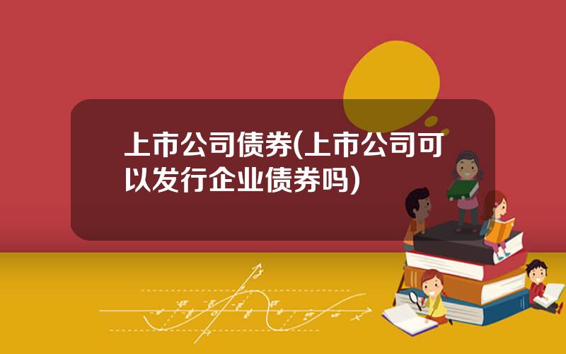 上市公司债券(上市公司可以发行企业债券吗)