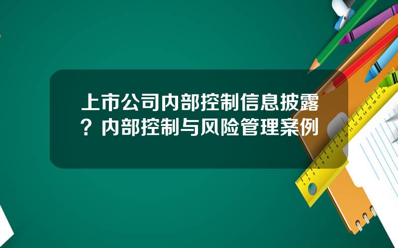 上市公司内部控制信息披露？内部控制与风险管理案例