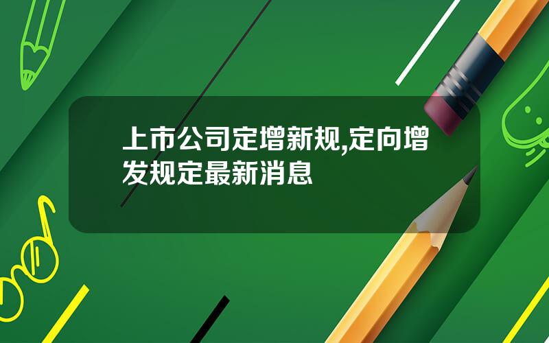 上市公司定增新规,定向增发规定最新消息