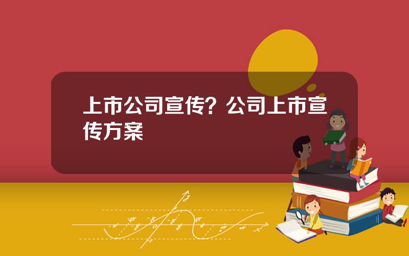 上市公司宣传？公司上市宣传方案
