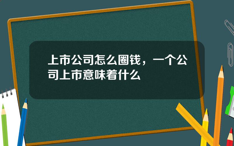 上市公司怎么圈钱，一个公司上市意味着什么