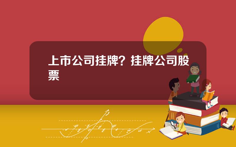 上市公司挂牌？挂牌公司股票