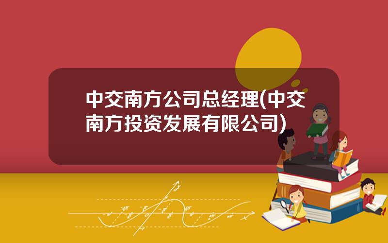 中交南方公司总经理(中交南方投资发展有限公司)