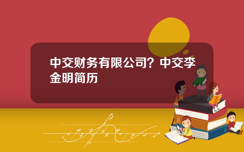 中交财务有限公司？中交李金明简历