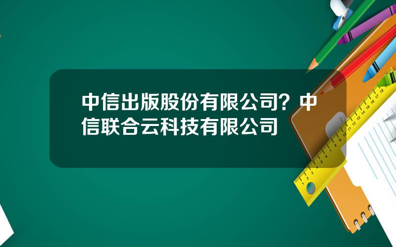 中信出版股份有限公司？中信联合云科技有限公司