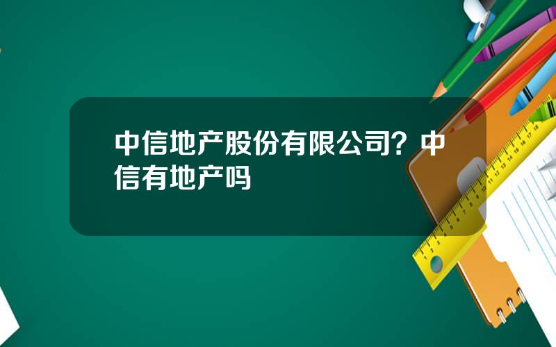 中信地产股份有限公司？中信有地产吗