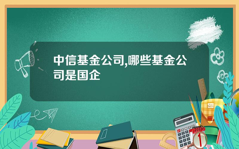 中信基金公司,哪些基金公司是国企