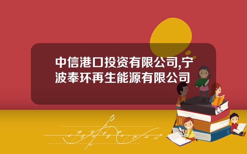 中信港口投资有限公司,宁波奉环再生能源有限公司