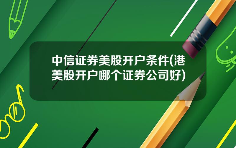 中信证券美股开户条件(港美股开户哪个证券公司好)