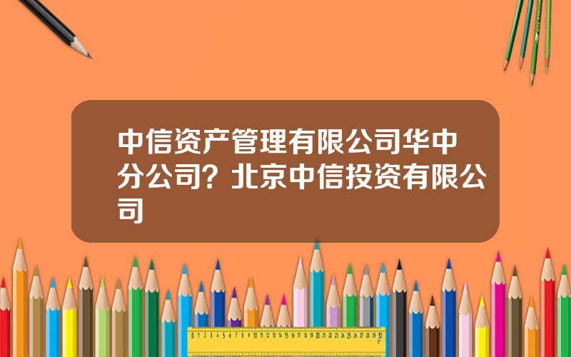 中信资产管理有限公司华中分公司？北京中信投资有限公司
