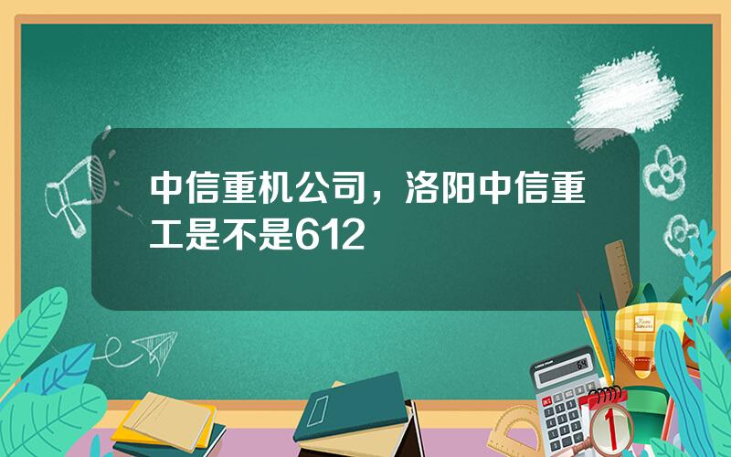 中信重机公司，洛阳中信重工是不是612