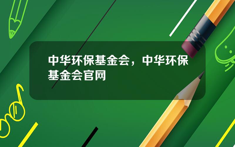 中华环保基金会，中华环保基金会官网