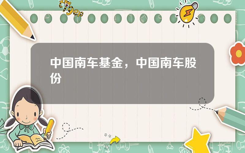 中国南车基金，中国南车股份