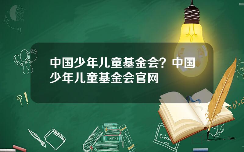 中国少年儿童基金会？中国少年儿童基金会官网