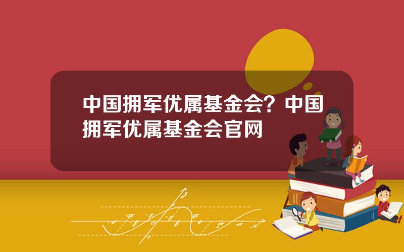 中国拥军优属基金会？中国拥军优属基金会官网