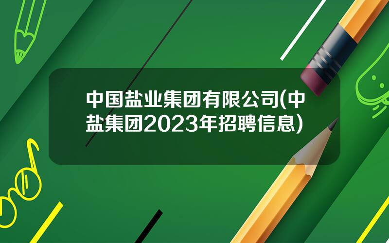 中国盐业集团有限公司(中盐集团2023年招聘信息)