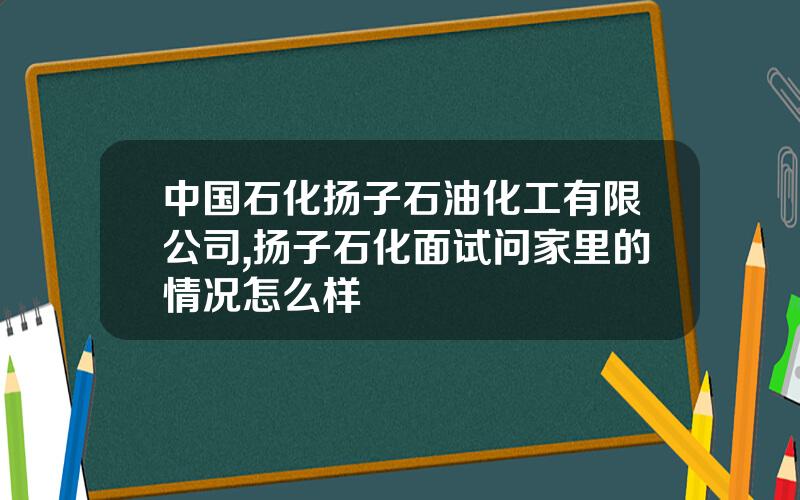 中国石化扬子石油化工有限公司,扬子石化面试问家里的情况怎么样