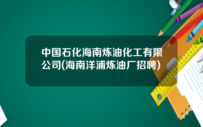 中国石化海南炼油化工有限公司(海南洋浦炼油厂招聘)
