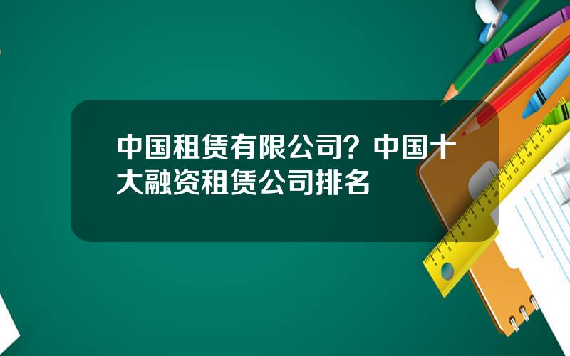中国租赁有限公司？中国十大融资租赁公司排名