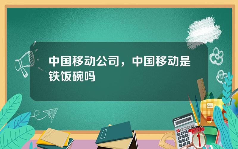 中国移动公司，中国移动是铁饭碗吗