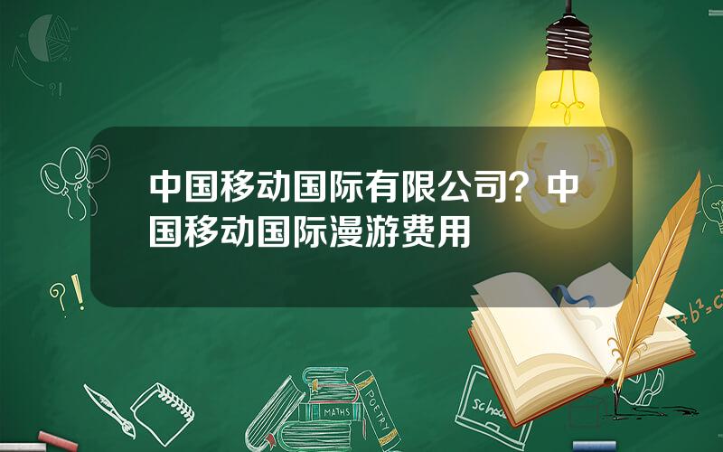 中国移动国际有限公司？中国移动国际漫游费用