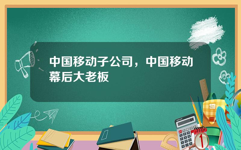 中国移动子公司，中国移动幕后大老板