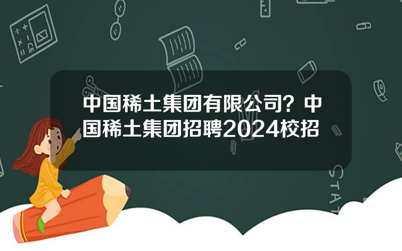 中国稀土集团有限公司？中国稀土集团招聘2024校招