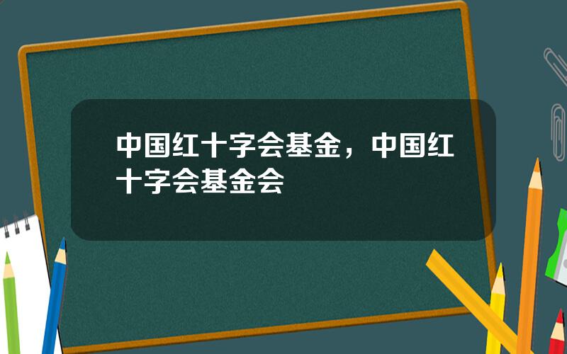 中国红十字会基金，中国红十字会基金会