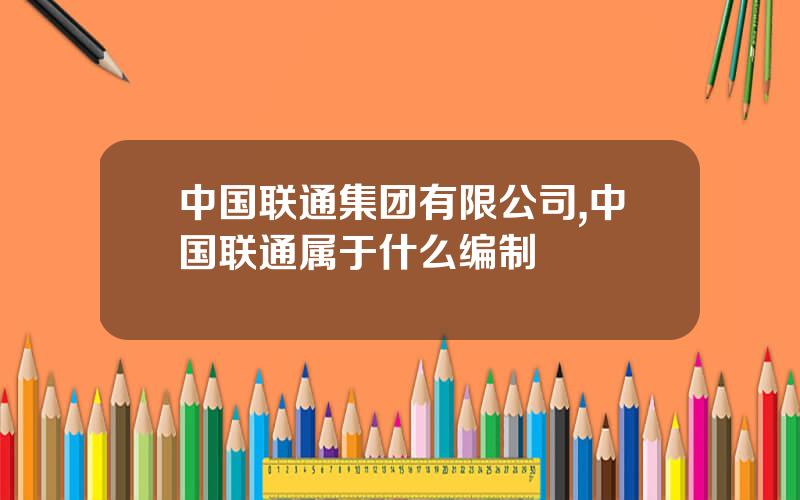 中国联通集团有限公司,中国联通属于什么编制
