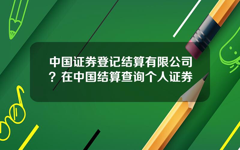 中国证券登记结算有限公司？在中国结算查询个人证券