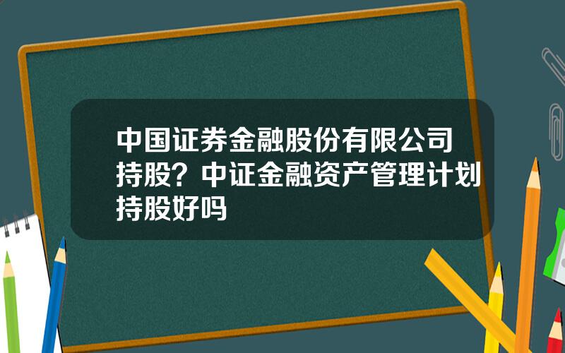 中国证券金融股份有限公司持股？中证金融资产管理计划持股好吗